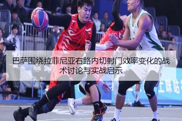 巴萨围绕拉菲尼亚右路内切射门效率变化的战术讨论与实战启示