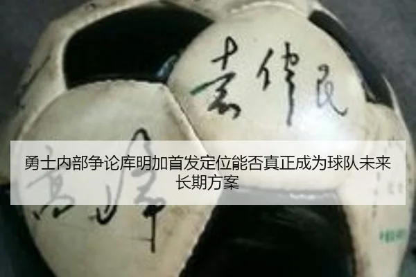 勇士内部争论库明加首发定位能否真正成为球队未来长期方案