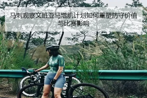 马刺观察文班亚马增肌计划如何重塑防守价值与比赛影响